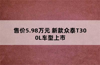 售价5.98万元 新款众泰T300L车型上市